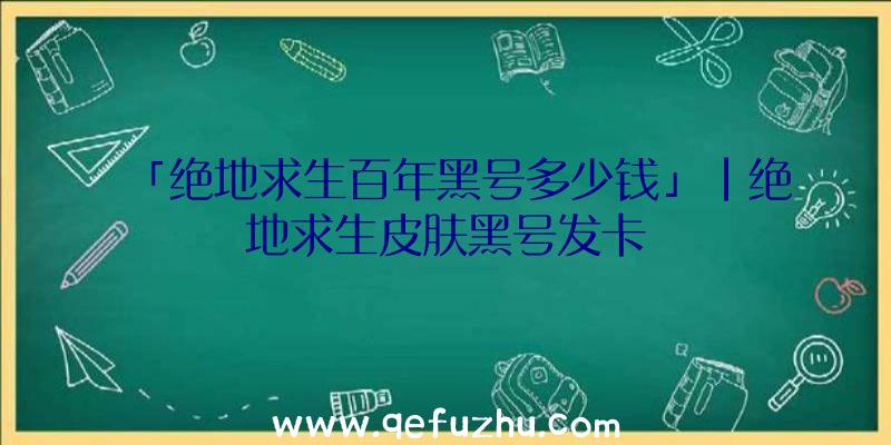 「绝地求生百年黑号多少钱」|绝地求生皮肤黑号发卡